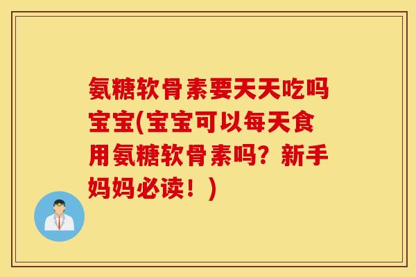 氨糖软骨素要天天吃吗宝宝(宝宝可以每天食用氨糖软骨素吗？新手妈妈必读！)