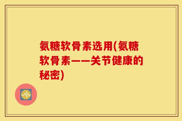 氨糖软骨素选用(氨糖软骨素——关节健康的秘密)