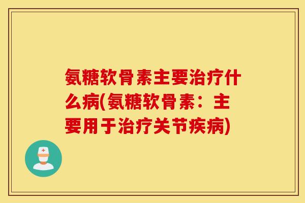 氨糖软骨素主要治疗什么病(氨糖软骨素：主要用于治疗关节疾病)