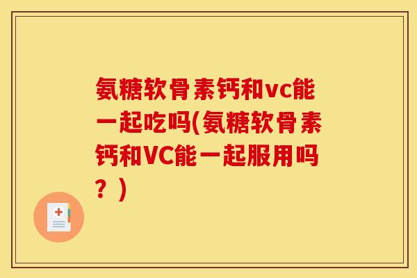 氨糖软骨素钙和vc能一起吃吗(氨糖软骨素钙和VC能一起服用吗？)