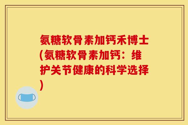 氨糖软骨素加钙禾博士(氨糖软骨素加钙：维护关节健康的科学选择)