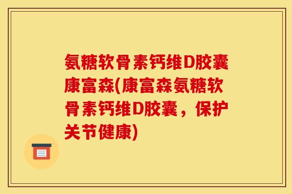 氨糖软骨素钙维D胶囊康富森(康富森氨糖软骨素钙维D胶囊，保护关节健康)