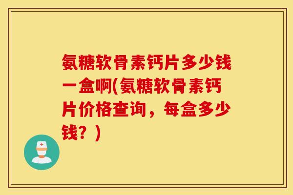 氨糖软骨素钙片多少钱一盒啊(氨糖软骨素钙片价格查询，每盒多少钱？)