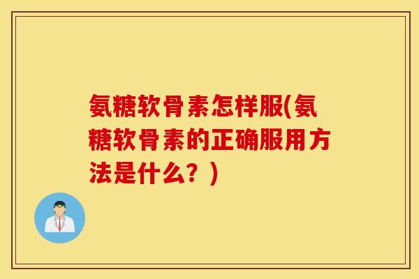 氨糖软骨素怎样服(氨糖软骨素的正确服用方法是什么？)