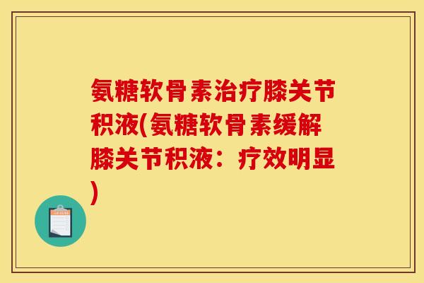 氨糖软骨素治疗膝关节积液(氨糖软骨素缓解膝关节积液:疗效明显) 氨糖软骨素治疗膝关节积液(氨糖软骨素缓解膝关节积液:疗效明显)