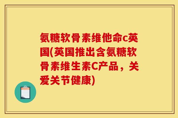 氨糖软骨素维他命c英国(英国推出含氨糖软骨素维生素C产品，关爱关节健康)
