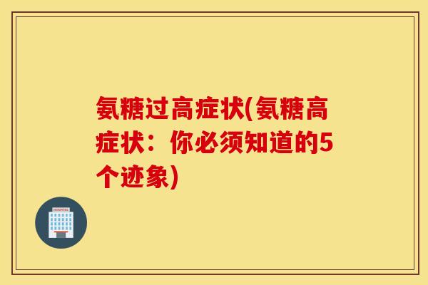 氨糖过高症状(氨糖高症状:你必须知道的5个迹象) 氨糖过高症状(氨糖高症状:你必须知道的5个迹象)