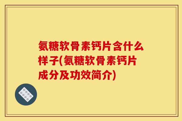 氨糖软骨素钙片含什么样子(氨糖软骨素钙片成分及功效简介)