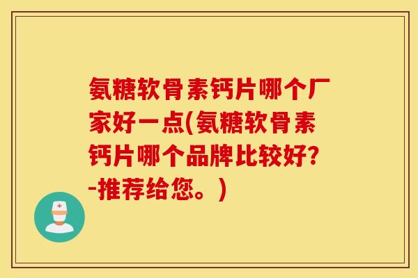 氨糖软骨素钙片哪个厂家好一点(氨糖软骨素钙片哪个品牌比较好？-推荐给您。)