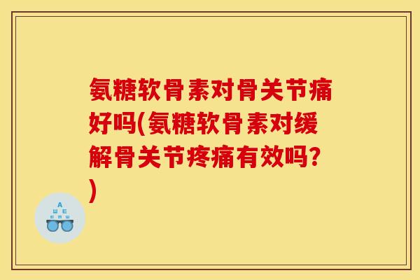 氨糖软骨素对骨关节痛好吗(氨糖软骨素对缓解骨关节疼痛有效吗?) 氨糖软骨素对骨关节痛好吗(氨糖软骨素对缓解骨关节疼痛有效吗?)
