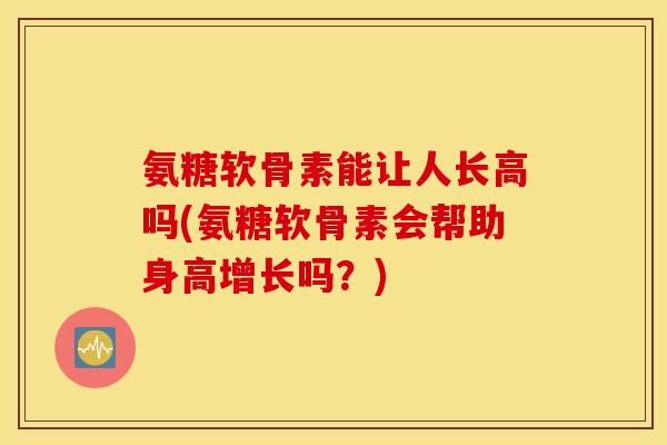 氨糖软骨素能让人长高吗(氨糖软骨素会帮助身高增长吗?) 氨糖软骨素能让人长高吗(氨糖软骨素会帮助身高增长吗?)