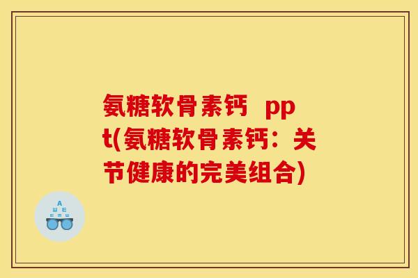 氨糖软骨素钙 ppt(氨糖软骨素钙:关节健康的完美组合) 氨糖软骨素钙 ppt(氨糖软骨素钙:关节健康的完美组合)