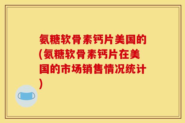 氨糖软骨素钙片美国的(氨糖软骨素钙片在美国的市场销售情况统计)
