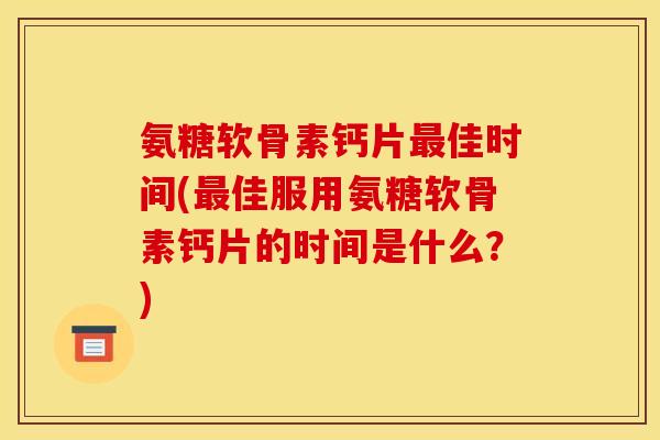 氨糖软骨素钙片最佳时间(最佳服用氨糖软骨素钙片的时间是什么？)