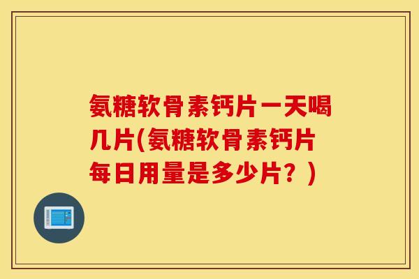 氨糖软骨素钙片一天喝几片(氨糖软骨素钙片每日用量是多少片？)