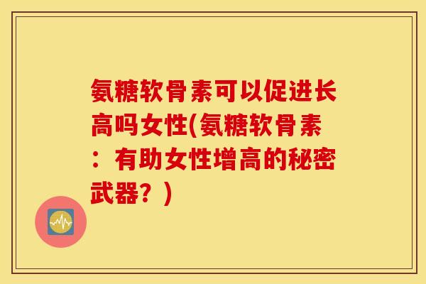 氨糖软骨素可以促进长高吗女性(氨糖软骨素:有助女性增高的秘密武器?) 氨糖软骨素可以促进长高吗女性(氨糖软骨素:有助女性增高的秘密武器?)