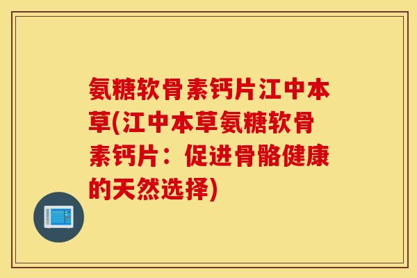 氨糖软骨素钙片江中本草(江中本草氨糖软骨素钙片:促进骨骼健康的天然选择) 氨糖软骨素钙片江中本草(江中本草氨糖软骨素钙片:促进骨骼健康的天然选择)
