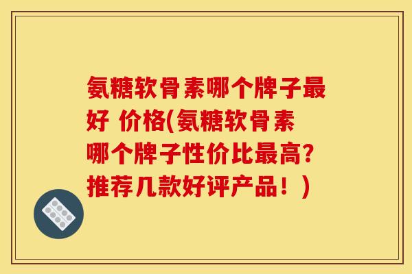 氨糖软骨素哪个牌子最好 价格(氨糖软骨素哪个牌子性价比最高？推荐几款好评产品！)