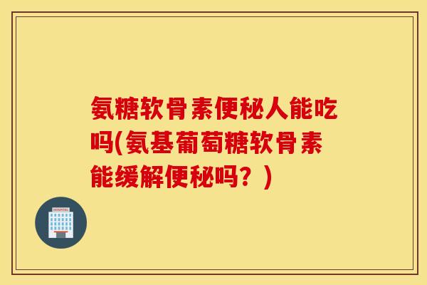 氨糖软骨素便秘人能吃吗(氨基葡萄糖软骨素能缓解便秘吗？)