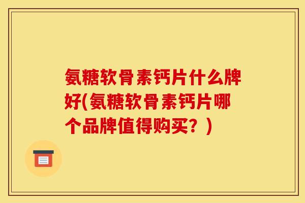氨糖软骨素钙片什么牌好(氨糖软骨素钙片哪个品牌值得购买？)