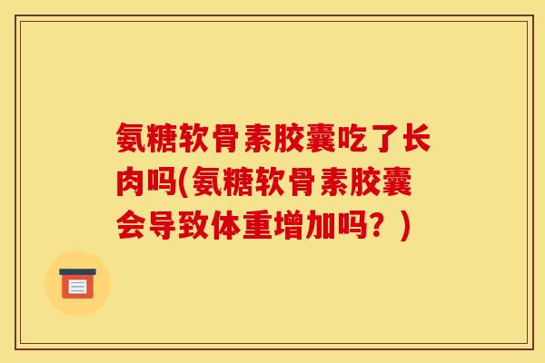 氨糖软骨素胶囊吃了长肉吗(氨糖软骨素胶囊会导致体重增加吗？)