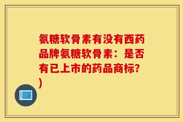 氨糖软骨素有没有西药品牌氨糖软骨素：是否有已上市的药品商标？)