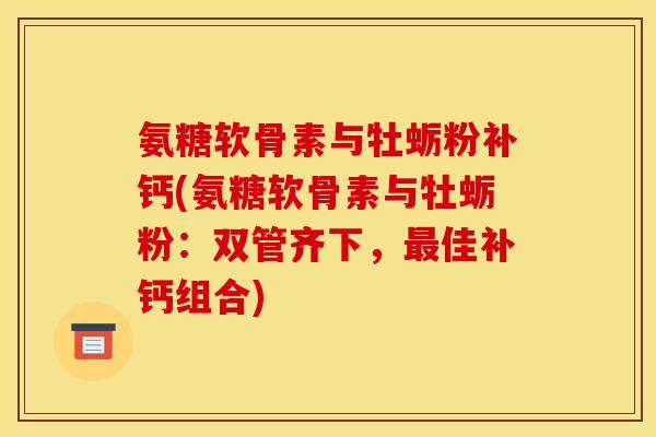 氨糖软骨素与牡蛎粉补钙(氨糖软骨素与牡蛎粉：双管齐下，最佳补钙组合)