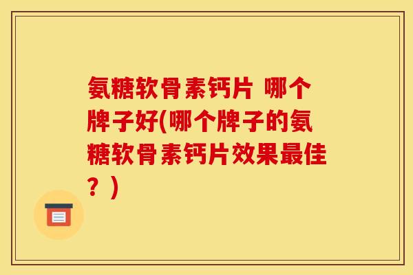 氨糖软骨素钙片 哪个牌子好(哪个牌子的氨糖软骨素钙片效果最佳？)