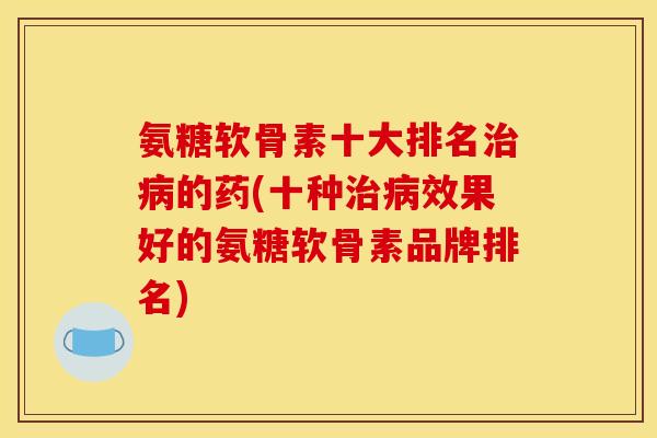 氨糖软骨素十大排名治病的药(十种治病效果好的氨糖软骨素品牌排名) 氨糖软骨素十大排名治病的药(十种治病效果好的氨糖软骨素品牌排名)