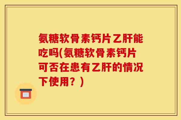 氨糖软骨素钙片乙肝能吃吗(氨糖软骨素钙片可否在患有乙肝的情况下使用？)