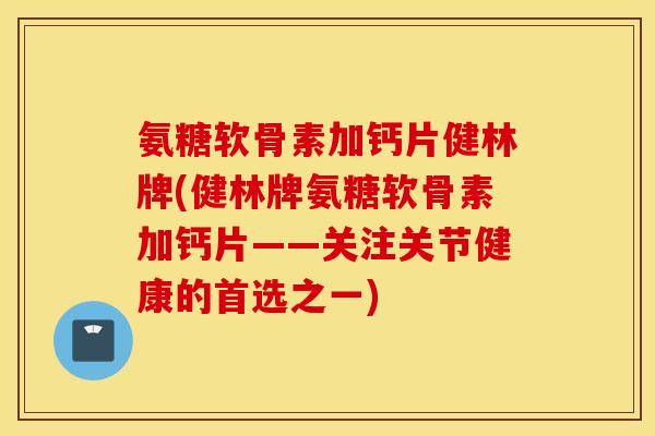氨糖软骨素加钙片健林牌(健林牌氨糖软骨素加钙片——关注关节健康的首选之一)