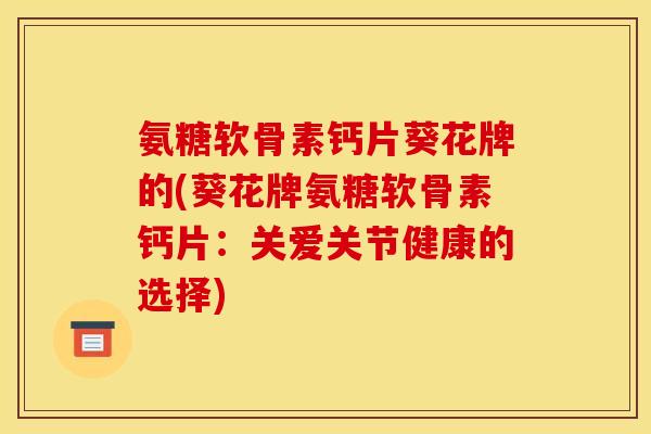 氨糖软骨素钙片葵花牌的(葵花牌氨糖软骨素钙片：关爱关节健康的选择)
