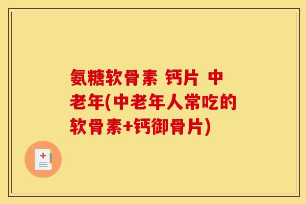 氨糖软骨素 钙片 中老年(中老年人常吃的软骨素+钙御骨片)