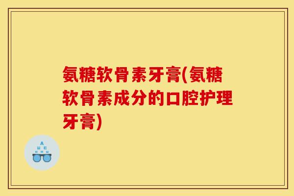 氨糖软骨素牙膏(氨糖软骨素成分的口腔护理牙膏)