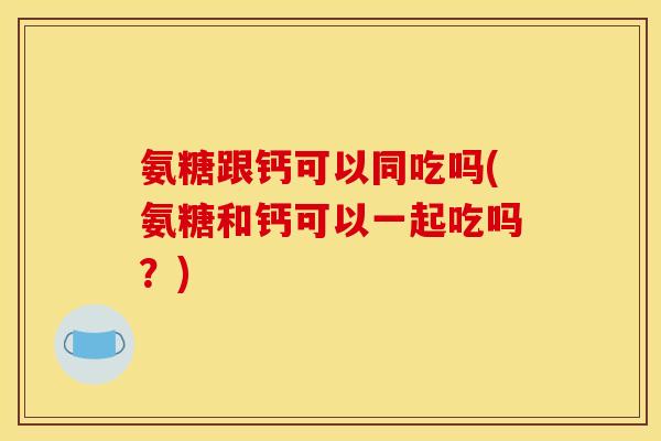 氨糖跟钙可以同吃吗(氨糖和钙可以一起吃吗？)