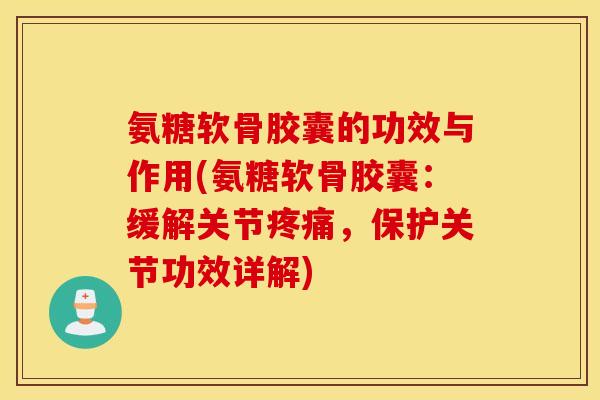 氨糖软骨胶囊的功效与作用(氨糖软骨胶囊：缓解关节疼痛，保护关节功效详解)