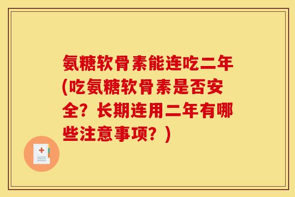氨糖软骨素能连吃二年(吃氨糖软骨素是否安全？长期连用二年有哪些注意事项？)