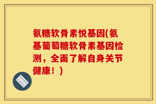 氨糖软骨素悦基因(氨基葡萄糖软骨素基因检测，全面了解自身关节健康！)