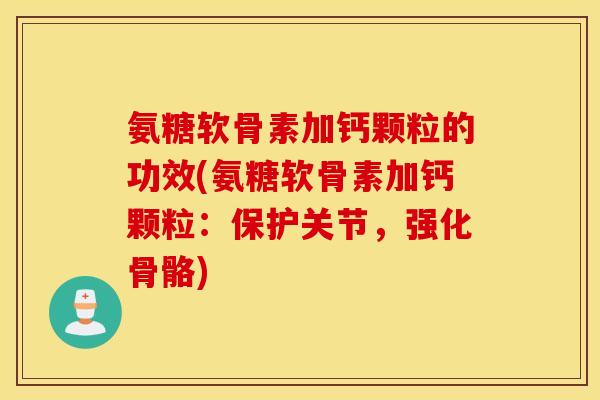 氨糖软骨素加钙颗粒的功效(氨糖软骨素加钙颗粒：保护关节，强化骨骼)