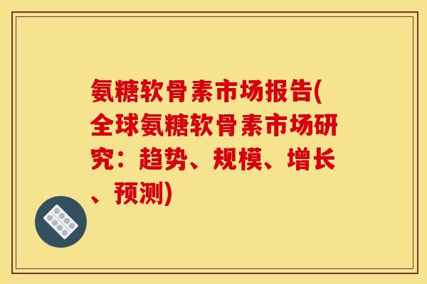 氨糖软骨素市场报告(全球氨糖软骨素市场研究：趋势、规模、增长、预测)