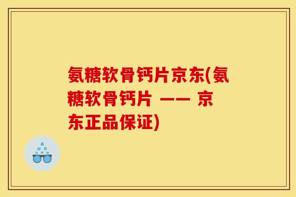 氨糖软骨钙片京东(氨糖软骨钙片 —— 京东正品保证)