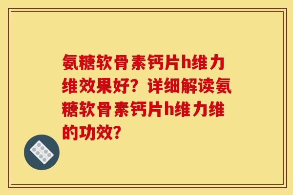 氨糖软骨素钙片h维力维效果好？详细解读氨糖软骨素钙片h维力维的功效？
