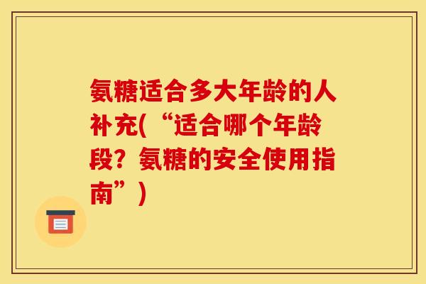 氨糖适合多大年龄的人补充(“适合哪个年龄段？氨糖的安全使用指南”)