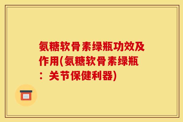 氨糖软骨素绿瓶功效及作用(氨糖软骨素绿瓶:关节保健利器) 氨糖软骨素绿瓶功效及作用(氨糖软骨素绿瓶:关节保健利器)