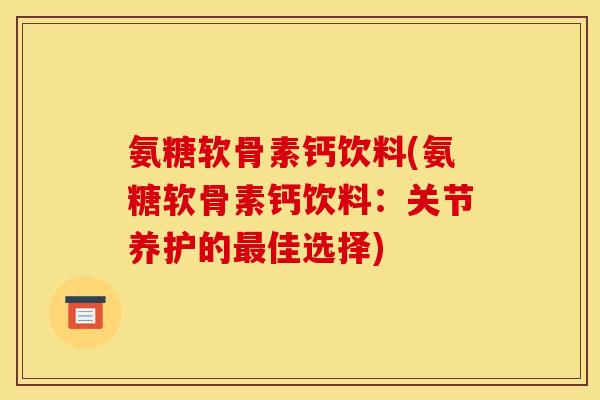 氨糖软骨素钙饮料(氨糖软骨素钙饮料：关节养护的最佳选择)