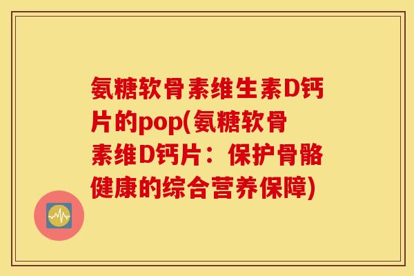 氨糖软骨素维生素D钙片的pop(氨糖软骨素维D钙片:保护骨骼健康的综合营养保障) 氨糖软骨素维生素D钙片的pop(氨糖软骨素维D钙片:保护骨骼健康的综合营养保障)
