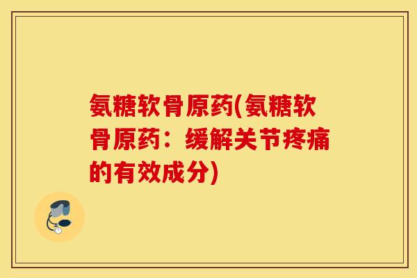 氨糖软骨原药(氨糖软骨原药：缓解关节疼痛的有效成分)