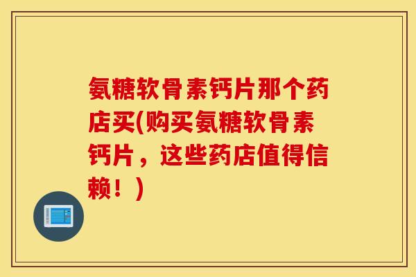 氨糖软骨素钙片那个药店买(购买氨糖软骨素钙片，这些药店值得信赖！)