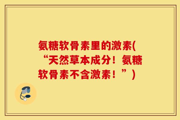 氨糖软骨素里的激素(“天然草本成分！氨糖软骨素不含激素！”)