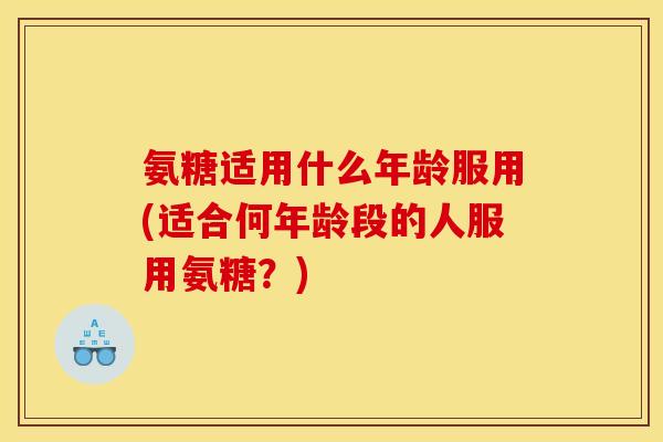 氨糖适用什么年龄服用(适合何年龄段的人服用氨糖？)